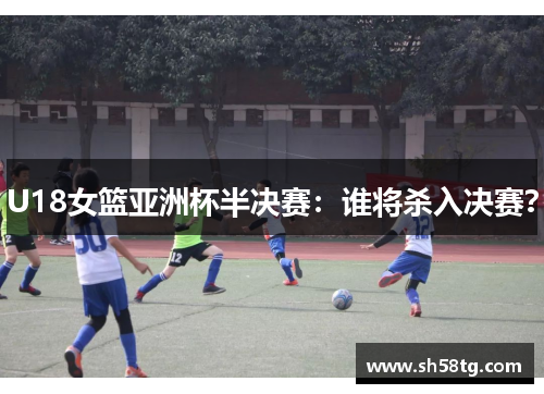 U18女篮亚洲杯半决赛：谁将杀入决赛？
