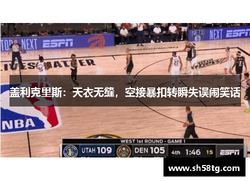盖利克里斯：天衣无缝，空接暴扣转瞬失误闹笑话