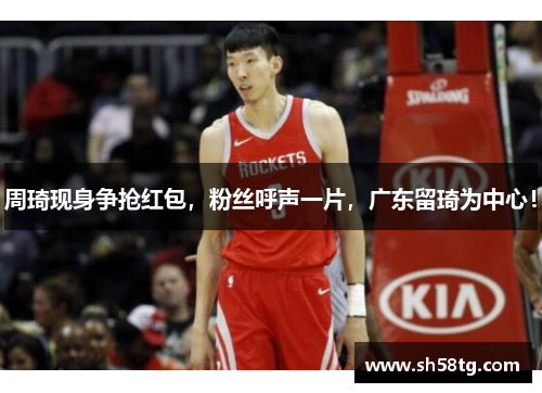 周琦现身争抢红包，粉丝呼声一片，广东留琦为中心！