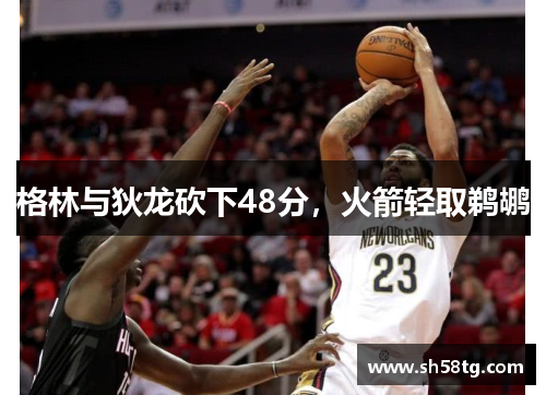 格林与狄龙砍下48分，火箭轻取鹈鹕